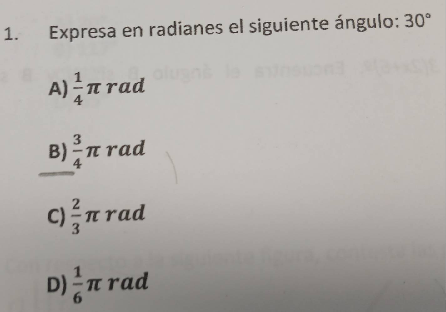 Expresa en radianes el siguiente ángulo: 30°
A)  1/4  πrad
B)  3/4  π rad
C)  2/3  πrad
D)  1/6  π rad