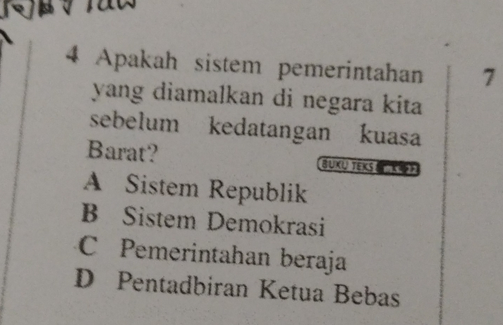 Apakah sistem pemerintahan 7
yang diamalkan di negara kita
sebelum kedatangan kuasa
Barat? BUKU TeKS SK4》
A Sistem Republik
B Sistem Demokrasi
C Pemerintahan beraja
D Pentadbiran Ketua Bebas