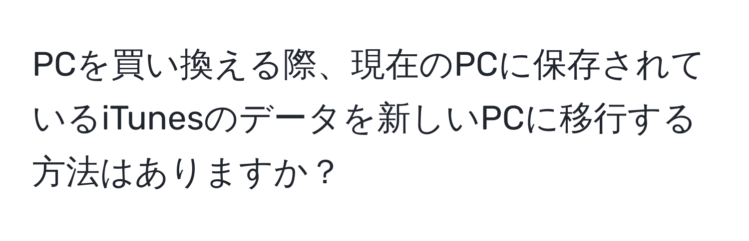 PCを買い換える際、現在のPCに保存されているiTunesのデータを新しいPCに移行する方法はありますか？