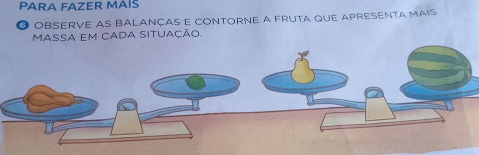 PARA FAZER MAIS 
⑥ OBSERVE AS BALANÇAS E CONTORNE A FRUTA QUE APRESENTA MAIS 
MASSA EM CADA SITUAÇÃO.