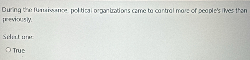During the Renaissance, political organizations came to control more of people's lives than
previously.
Select one:
True