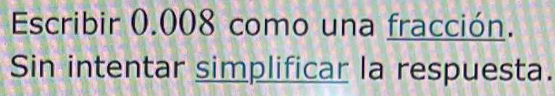 Escribir 0.008 como una fracción. 
Sin intentar simplificar la respuesta.