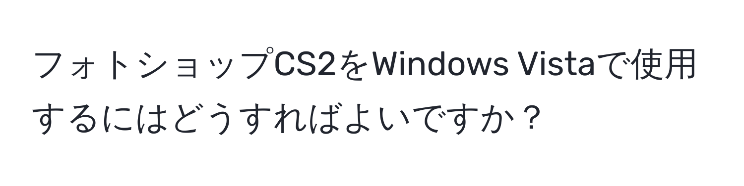 フォトショップCS2をWindows Vistaで使用するにはどうすればよいですか？