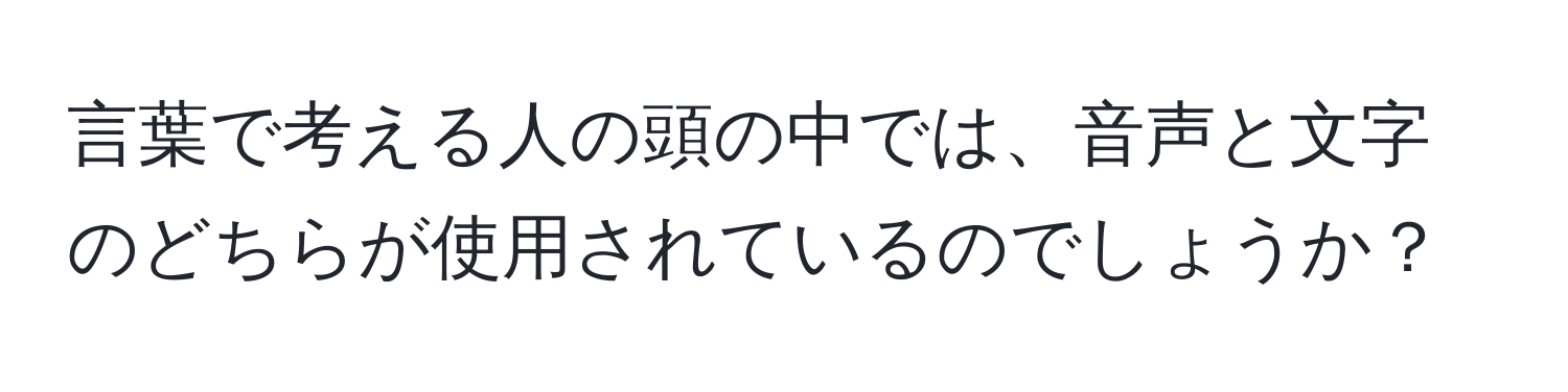 言葉で考える人の頭の中では、音声と文字のどちらが使用されているのでしょうか？