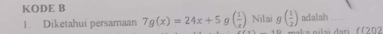 KODE B 
1. Diketahui persamaan 7g(x)=24x+5g( 1/x ) Nilai g( 1/2 ) adalah .... 
maka pilai dari f(202