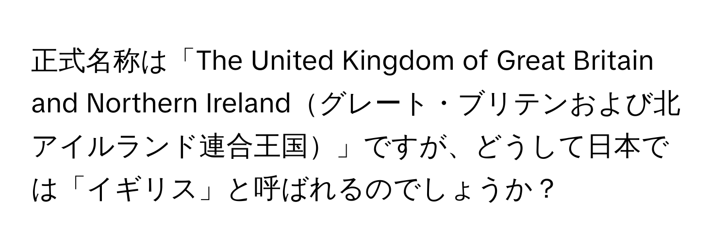 正式名称は「The United Kingdom of Great Britain and Northern Irelandグレート・ブリテンおよび北アイルランド連合王国」ですが、どうして日本では「イギリス」と呼ばれるのでしょうか？