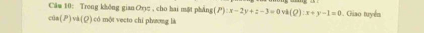 Trong không gianOxyz , cho hai mặt phẳng (P):x-2y+z-3=0 và (Q):x+y-1=0. Giao tuyển
của( P)và(Q) có một vecto chi phương là