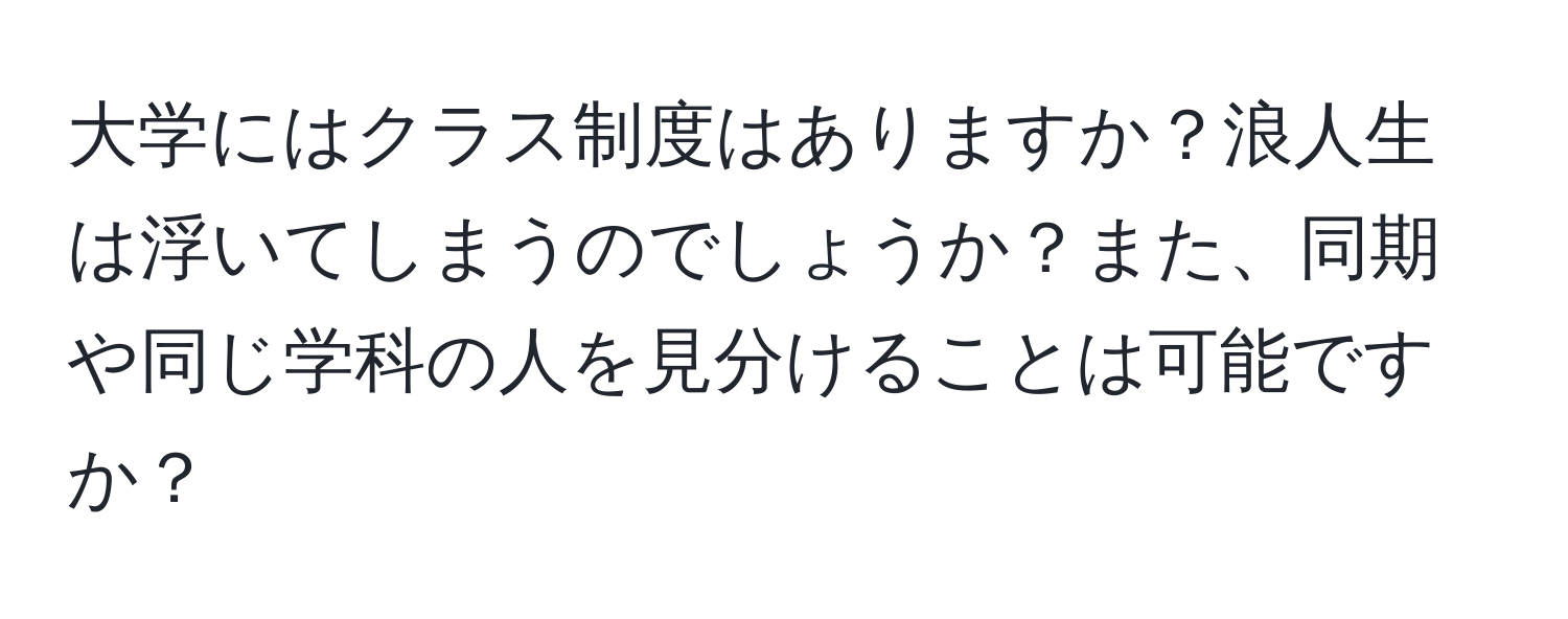 大学にはクラス制度はありますか？浪人生は浮いてしまうのでしょうか？また、同期や同じ学科の人を見分けることは可能ですか？