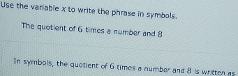 Use the variable x to write the phrase in symbols. 
The quotient of 6 times a number and 8
In symbols, the quotient of 6 times a number and 8 is written as