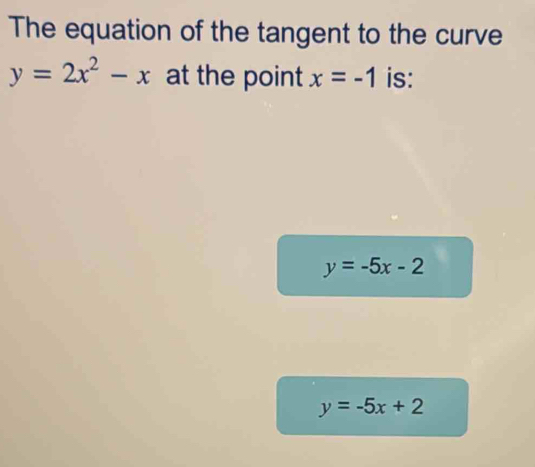 The equation of the tangent to the curve
y=2x^2-x at the point x=-1 is:
y=-5x-2
y=-5x+2