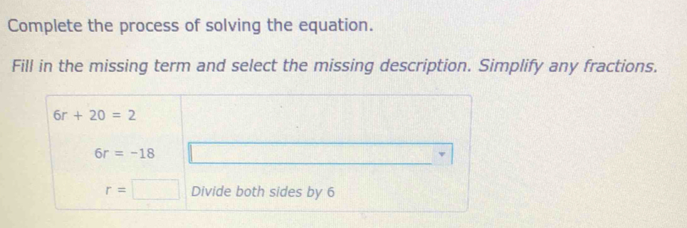 Complete the process of solving the equation.
Fill in the missing term and select the missing description. Simplify any fractions.
6r+20=2
6r=-18
r=□ Divide both sides by 6