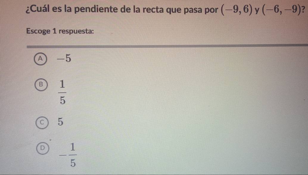 ¿Cuál es la pendiente de la recta que pasa por (-9,6) y (-6,-9) ?
Escoge 1 respuesta:
A -5
B  1/5 
5
D - 1/5 