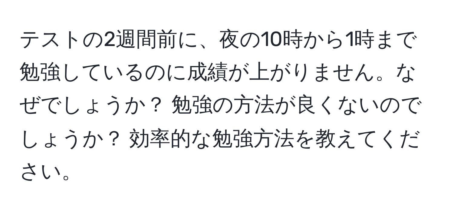 テストの2週間前に、夜の10時から1時まで勉強しているのに成績が上がりません。なぜでしょうか？ 勉強の方法が良くないのでしょうか？ 効率的な勉強方法を教えてください。