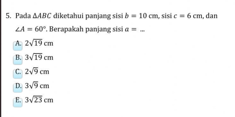 Pada △ ABC diketahui panjang sisi b=10cm , sisi c=6cm , dan
∠ A=60°. Berapakah panjang sisi a=... _
A. 2sqrt(19)cm
B. 3sqrt(19)cm
C. 2sqrt(9)cm
D. 3sqrt(9)cm
E. 3sqrt(23)cm