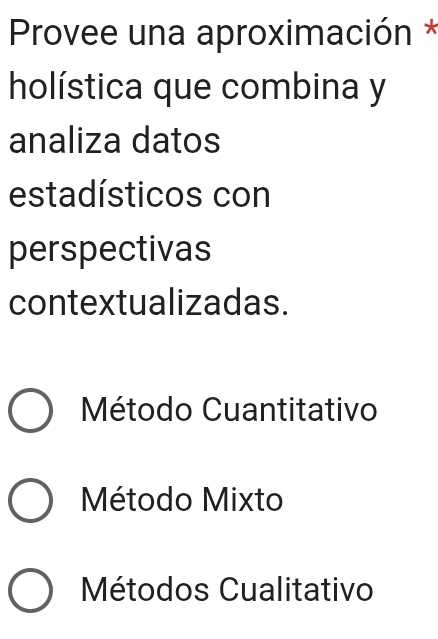 Provee una aproximación *
holística que combina y
analiza datos
estadísticos con
perspectivas
contextualizadas.
Método Cuantitativo
Método Mixto
Métodos Cualitativo