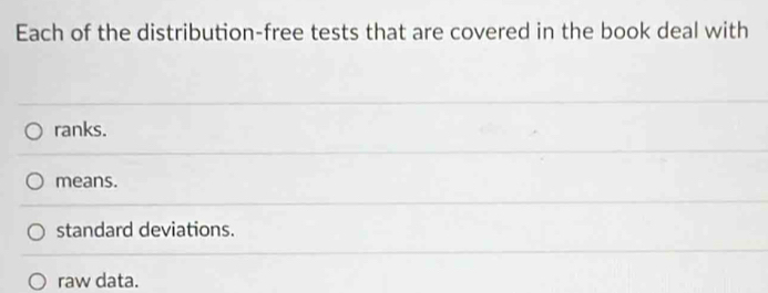 Each of the distribution-free tests that are covered in the book deal with
ranks.
means.
standard deviations.
raw data.