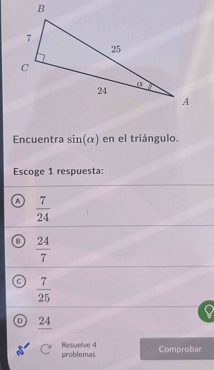 Encuentra sin (alpha ) en el triángulo.
Escoge 1 respuesta:
A  7/24 
B  24/7 
 7/25 
24
Resuelve 4
Comprobar
problemas