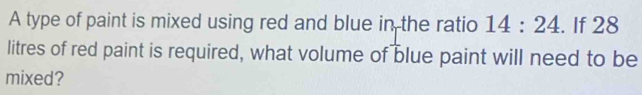 A type of paint is mixed using red and blue in the ratio 14:24. If 28
litres of red paint is required, what volume of blue paint will need to be 
mixed?