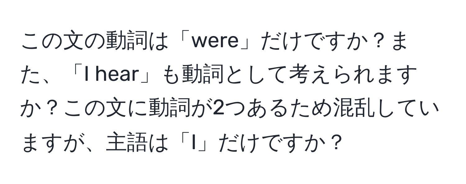 この文の動詞は「were」だけですか？また、「I hear」も動詞として考えられますか？この文に動詞が2つあるため混乱していますが、主語は「I」だけですか？