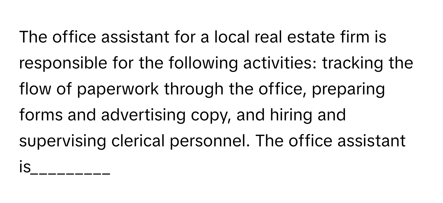 The office assistant for a local real estate firm is responsible for the following activities: tracking the flow of paperwork through the office, preparing forms and advertising copy, and hiring and supervising clerical personnel. The office assistant is_________