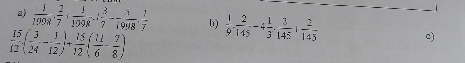  1/1998 ·  2/7 + 1/1998 · 1 3/7 - 5/1998 ·  1/7 
b)  1/9 . 2/145 -4 1/3 . 2/145 + 2/145 
 15/12 .( 3/24 - 1/12 )+ 15/12 .( 11/6 - 7/8 )
c)