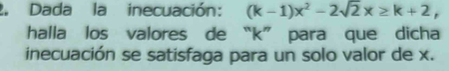 Dada la inecuación: (k-1)x^2-2sqrt(2)x≥ k+2, 
halla los valores de “ k ” para que dicha 
inecuación se satisfaga para un solo valor de x.