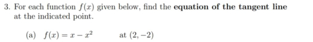 For each function f(x) given below, find the equation of the tangent line 
at the indicated point. 
(a) f(x)=x-x^2 at (2,-2)