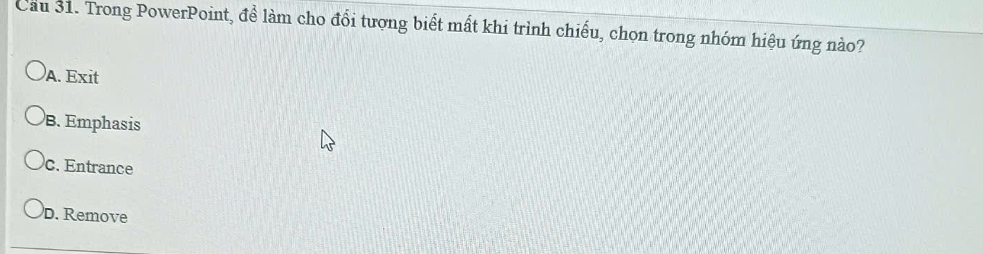 Cau 31. Trong PowerPoint, để làm cho đổi tượng biết mất khi trình chiếu, chọn trong nhóm hiệu ứng nào?
A. Exit
B. Emphasis
c. Entrance
D. Remove