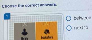 Choose the correct answers.
1
between
next to
library bookstore