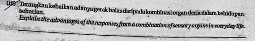 (iii) Terangkan kebaikan adanya gerak balas daripada kombinasi organ deria dalam kehidupan 
seharian. 
_ 
Explain the advantages of the responses from a combination of sensory organs in everyday life.