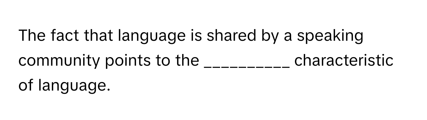 The fact that language is shared by a speaking community points to the __________ characteristic of language.