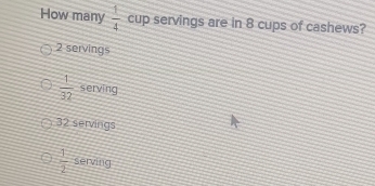 How many  1/4  cup servings are in 8 cups of cashews?
2 servings
 1/32  serving
32 servings
 1/2  serving