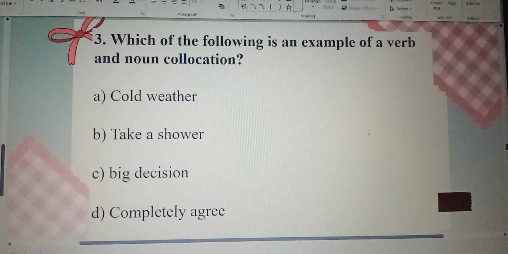 Couate Sign
ton Add-iss
PDF
Select 
Par
Drawng Ealiting WPS POK Add so.
3. Which of the following is an example of a verb
and noun collocation?
a) Cold weather
b) Take a shower
c) big decision
d) Completely agree