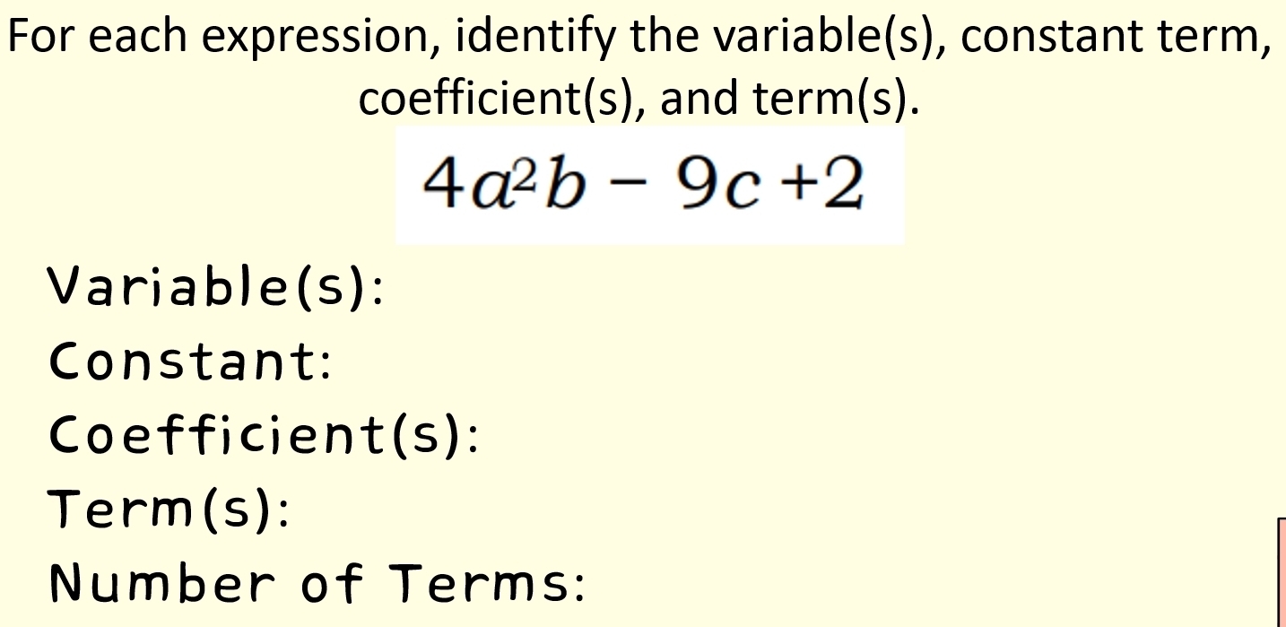 For each expression, identify the variable(s), constant term, 
coefficient(s), and term(s).
4a^2b-9c+2
Variable(s): 
Constant: 
Coefficient(s): 
Term(s): 
Number of Terms: