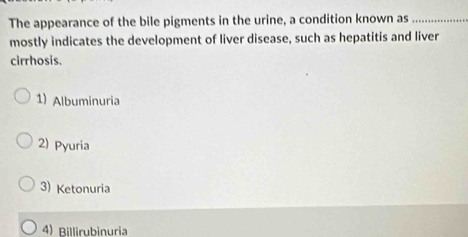 The appearance of the bile pigments in the urine, a condition known as_
mostly indicates the development of liver disease, such as hepatitis and liver
cirrhosis.
1) Albuminuria
2) Pyuria
3) Ketonuria
4) Billirubinuria