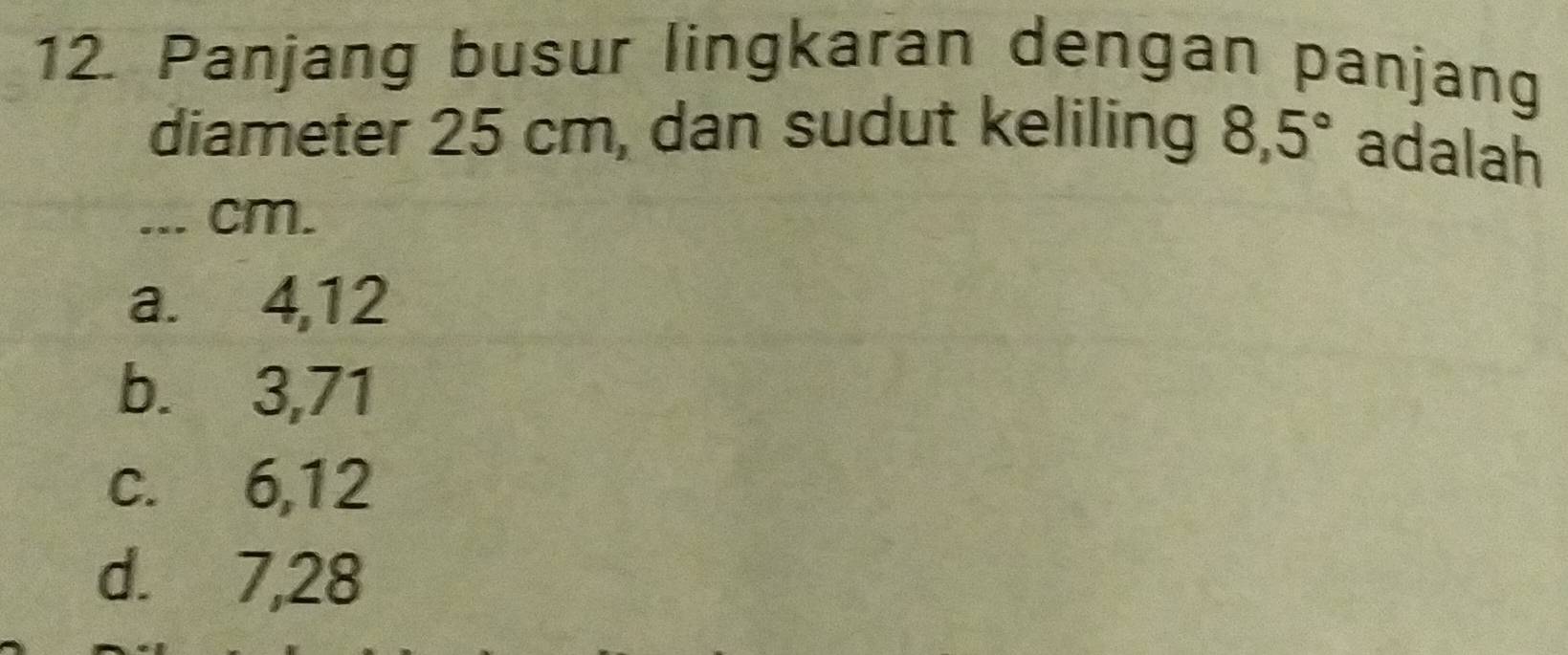 Panjang busur lingkaran dengan panjang
diameter 25 cm, dan sudut keliling 8,5° adalah
... cm.
a. 4, 12
b. 3,71
c. 6, 12
d. 7, 28