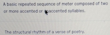 A basic repeated sequence of meter composed of two 
or more accented or uaccented syllables. 
The structural rhythm of a verse of poetry.