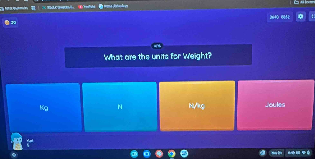 CG NPGK Gookmarkm SlockK: Sneakers, S.. YouTube Hame | Schoology 
2640 8832 
20 
What are the units for Weight?
Kg
N N/kg Joules 
Yuri 
s 
Nov 24 6:49 U9