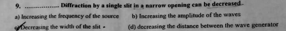 Diffraction by a single slit in a narrow opening can be decreased
a) Increasing the frequency of the source b) Increasing the amplitude of the waves
Decreasing the width of the slit (d) decreasing the distance between the wave generator