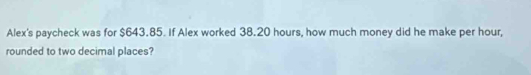 Alex's paycheck was for $643.85. If Alex worked 38.20 hours, how much money did he make per hour, 
rounded to two decimal places?