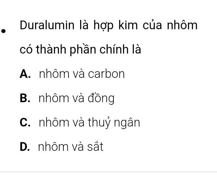 Duralumin là hợp kim của nhôm
có thành phần chính là
A. nhôm và carbon
B. nhôm và đồng
C. nhôm và thuỷ ngân
D. nhôm và sắt