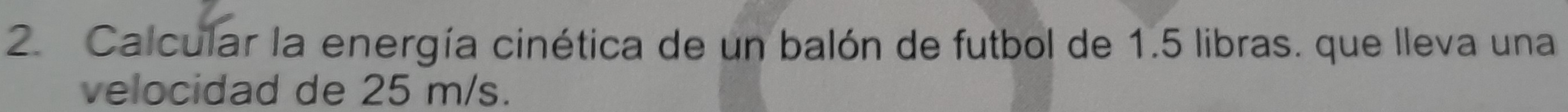 Calcular la energía cinética de un balón de futbol de 1.5 libras. que lleva una 
velocidad de 25 m/s.