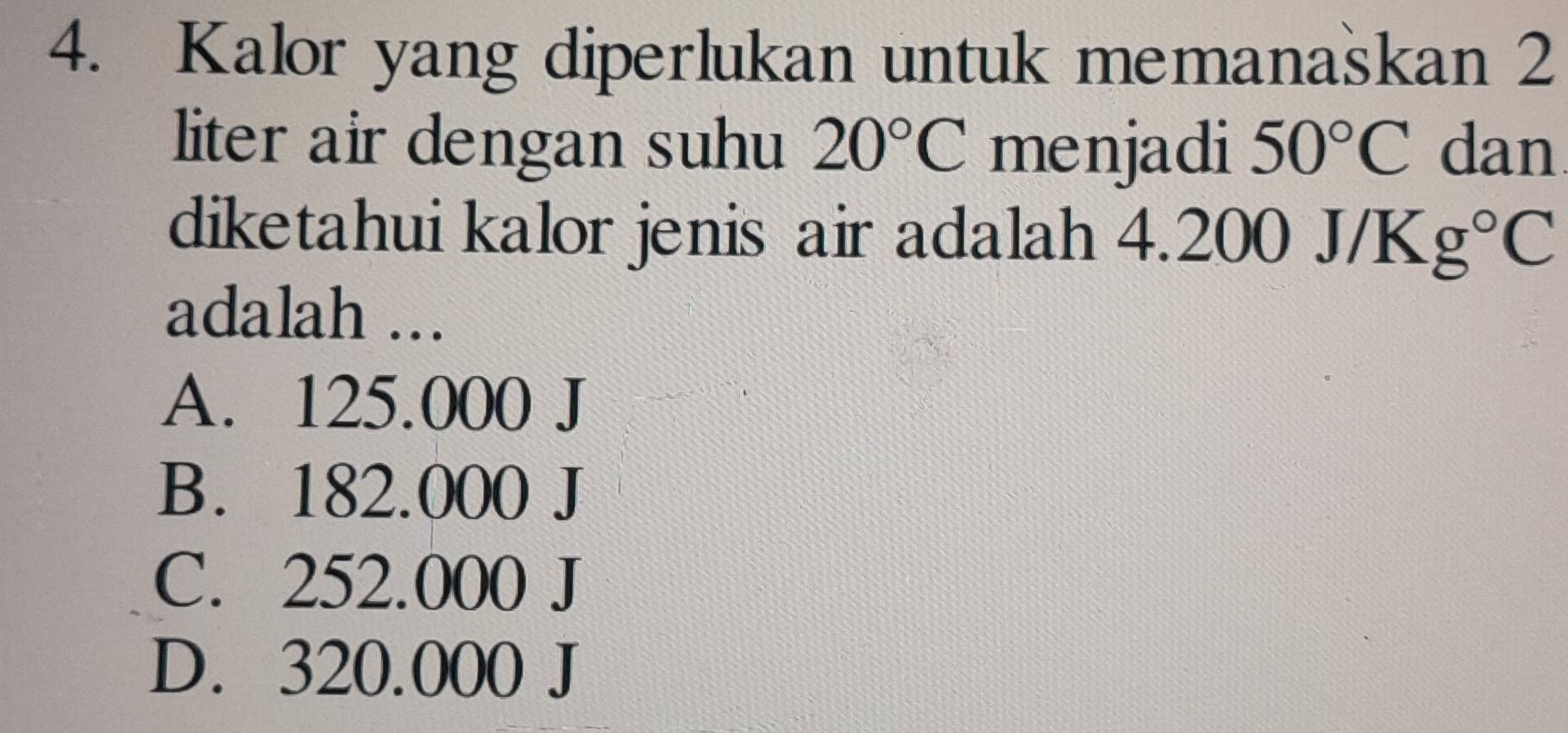 Kalor yang diperlukan untuk memanaskan 2
liter air dengan suhu 20°C menjadi 50°C dan
diketahui kalor jenis air adalah 4.20 00J/Kg°C
adalah ...
A. 125.000 J
B. 182.000 J
C. 252.000 J
D. 320.000 J