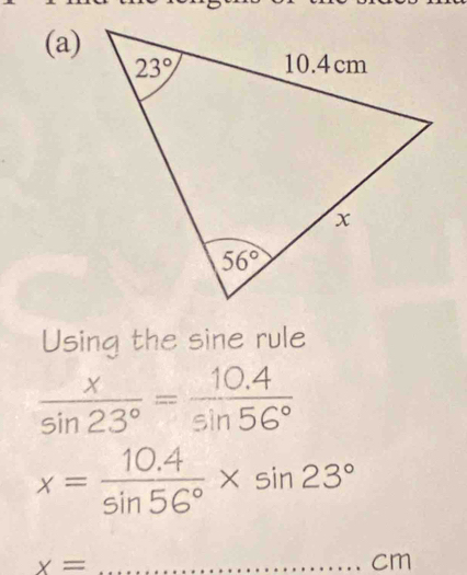 Using the sine rule
 x/sin 23° = (10.4)/sin 56° 
x= (10.4)/sin 56° * sin 23°
x= _............... cm