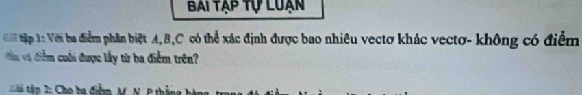 Bai tạp tự luạn 
Đới tập 1: Với ba điểm phân biệt A, B, C có thể xác định được bao nhiêu vectơ khác vectơ- không có điểm 
ền và điễm cuối được lấy từ ba điểm trên? 
à tập 2: Cho ba điểm, M. N. P thắng hàng