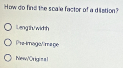 How do find the scale factor of a dilation?
Length/width
Pre-image/Image
New/Original