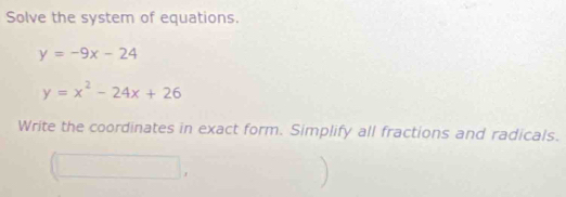 Solve the system of equations.
y=-9x-24
y=x^2-24x+26
Write the coordinates in exact form. Simplify all fractions and radicals.