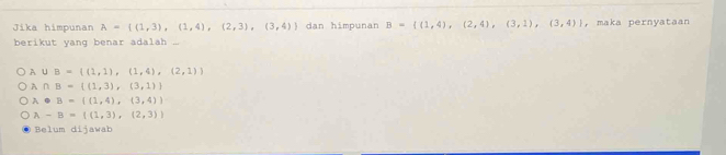 Jika himpunan A= (1,3),(1,4),(2,3),(3,4) dan himpunan B= (1,4),(2,4),(3,1),(3,4) ， maka pernyataan
berikut yang benar adalah ...
A uB= (1,1),(1,4),(2,1)
A∩ B= (1,3),(3,1)
A· B=((1,4),(3,4))
A-B=((1,3),(2,3))
Belum dijawab