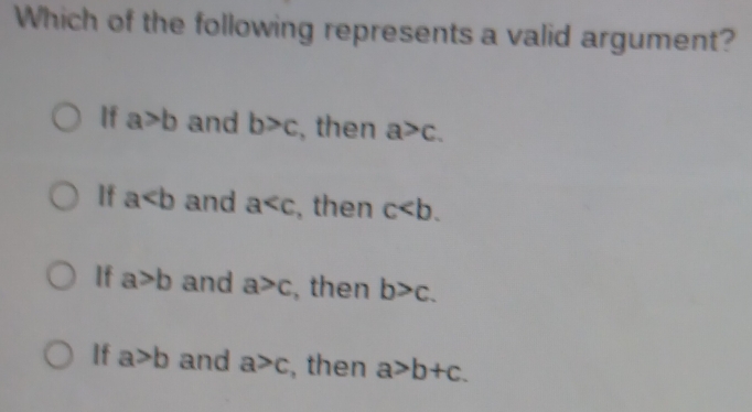 Which of the following represents a valid argument?
If a>b and b>c , then a>c.
If a and a^ , then c.
If a>b and a>c , then b>c.
If a>b and a>c , then a>b+c.