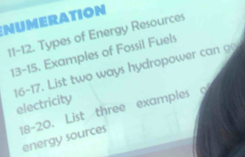 NUMERATION 
11-12. Types of Energy Resources 
13-15. Examples of Fossil Fuels 
16-17. List two ways hydropower can ge 
electricity 
18-20. List three examples o 
energy sources